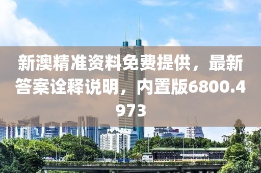 新澳精準(zhǔn)資料免費(fèi)提供，最新答案詮釋說明，內(nèi)置版6800.4973
