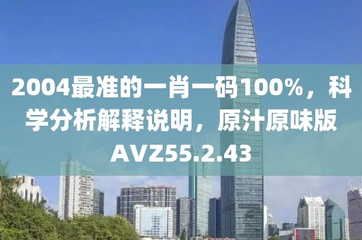 2004最準(zhǔn)的一肖一碼100%，科學(xué)分析解釋說明，原汁原味版AVZ55.2.43