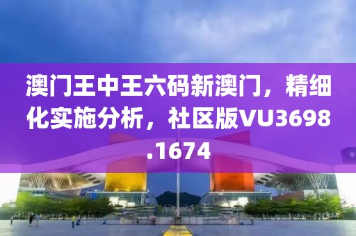 澳門王中王六碼新澳門，精細(xì)化實(shí)施分析，社區(qū)版VU3698.1674