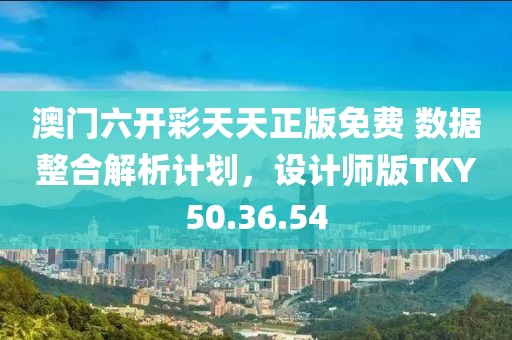 澳門六開彩天天正版免費(fèi) 數(shù)據(jù)整合解析計(jì)劃，設(shè)計(jì)師版TKY50.36.54