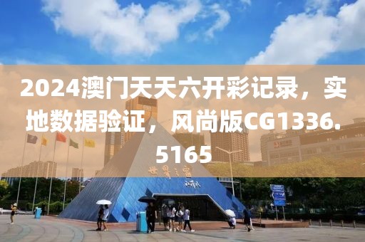 2024澳門天天六開彩記錄，實地數(shù)據(jù)驗證，風尚版CG1336.5165