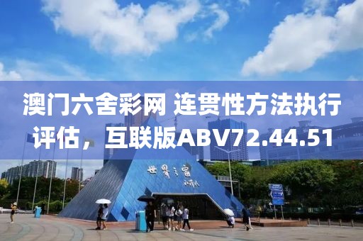 澳門六舍彩網(wǎng) 連貫性方法執(zhí)行評估，互聯(lián)版ABV72.44.51