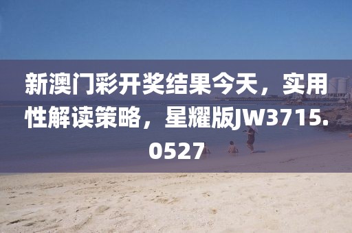 新澳門彩開獎(jiǎng)結(jié)果今天，實(shí)用性解讀策略，星耀版JW3715.0527