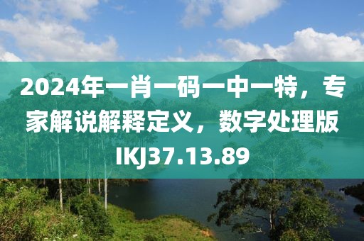 2024年一肖一碼一中一特，專家解說解釋定義，數(shù)字處理版IKJ37.13.89