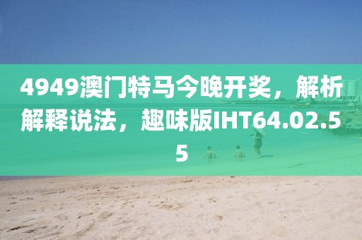 4949澳門特馬今晚開獎(jiǎng)，解析解釋說(shuō)法，趣味版IHT64.02.55