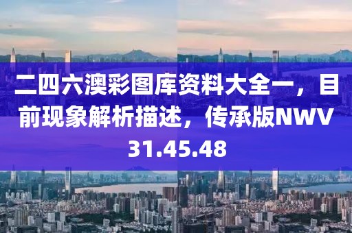二四六澳彩圖庫(kù)資料大全一，目前現(xiàn)象解析描述，傳承版NWV31.45.48