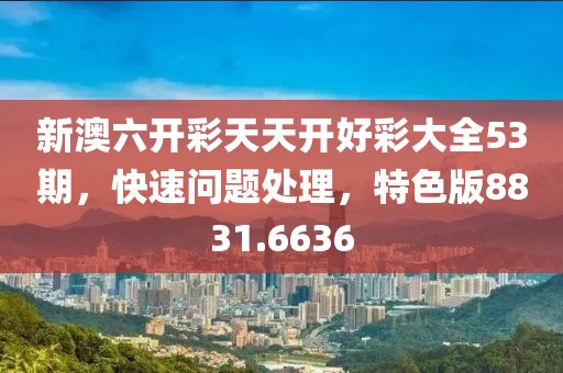 新澳六開彩天天開好彩大全53期，快速問題處理，特色版8831.6636
