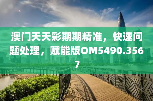 澳門天天彩期期精準(zhǔn)，快速問題處理，賦能版OM5490.3567