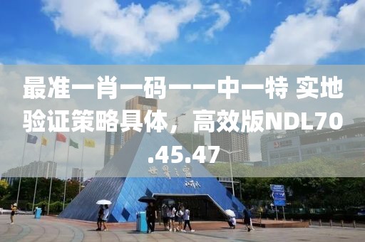 最準(zhǔn)一肖一碼一一中一特 實(shí)地驗(yàn)證策略具體，高效版NDL70.45.47