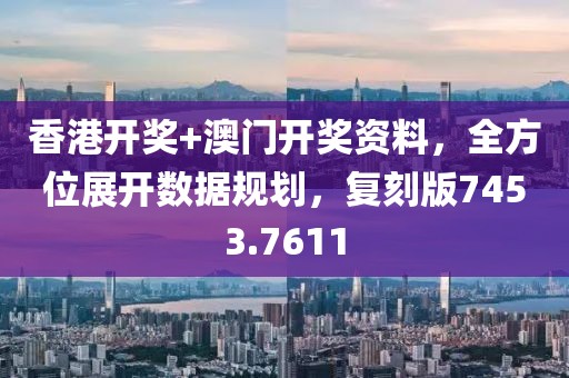 香港開獎+澳門開獎資料，全方位展開數(shù)據(jù)規(guī)劃，復(fù)刻版7453.7611