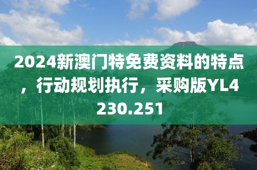 2024新澳門特免費資料的特點，行動規(guī)劃執(zhí)行，采購版YL4230.251