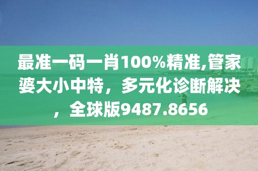 最準(zhǔn)一碼一肖100%精準(zhǔn),管家婆大小中特，多元化診斷解決，全球版9487.8656