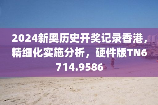 2024新奧歷史開獎(jiǎng)記錄香港，精細(xì)化實(shí)施分析，硬件版TN6714.9586