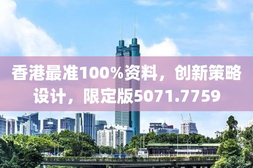 香港最準(zhǔn)100%資料，創(chuàng)新策略設(shè)計，限定版5071.7759