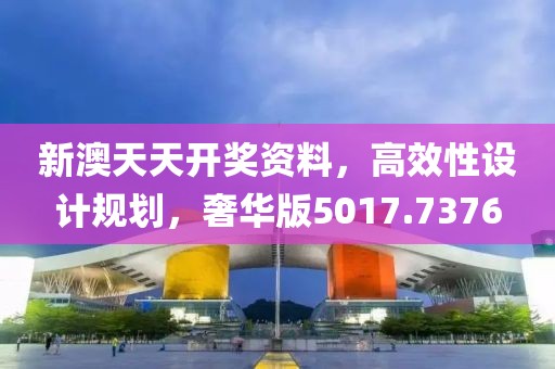 新澳天天開獎資料，高效性設計規(guī)劃，奢華版5017.7376