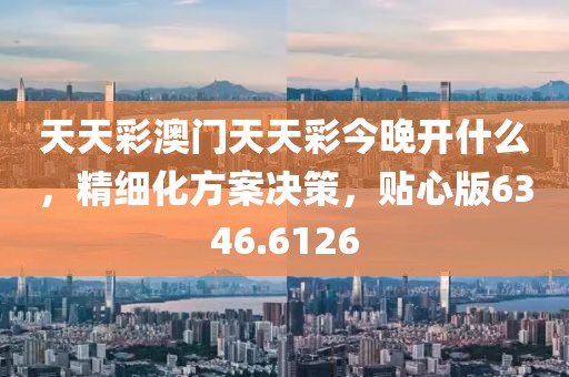 天天彩澳門天天彩今晚開什么，精細化方案決策，貼心版6346.6126