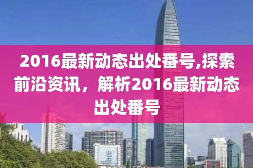2016最新動態(tài)出處番號,探索前沿資訊，解析2016最新動態(tài)出處番號