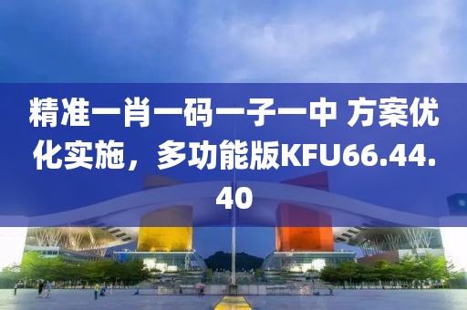 精準(zhǔn)一肖一碼一子一中 方案優(yōu)化實(shí)施，多功能版KFU66.44.40