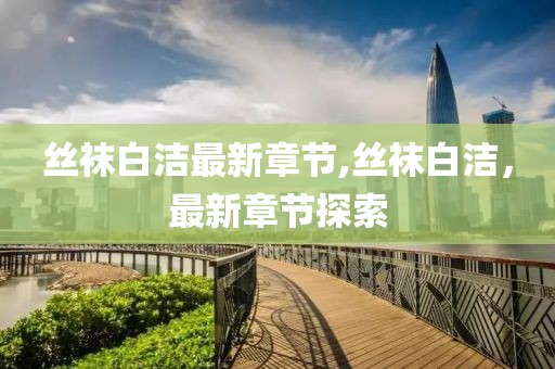 絲襪白潔最新章節(jié),絲襪白潔，最新章節(jié)探索