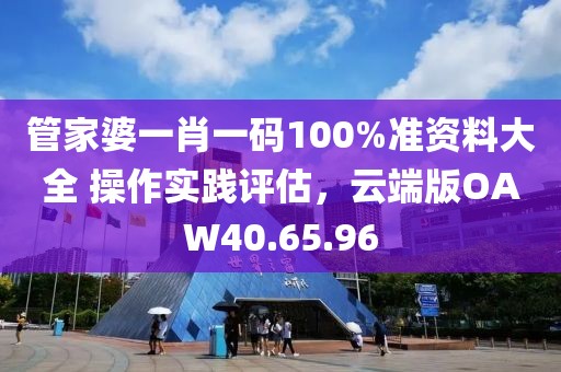 管家婆一肖一碼100%準(zhǔn)資料大全 操作實(shí)踐評(píng)估，云端版OAW40.65.96