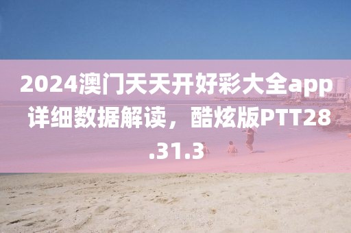 2024澳門天天開(kāi)好彩大全app 詳細(xì)數(shù)據(jù)解讀，酷炫版PTT28.31.3
