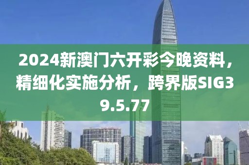 2024新澳門六開彩今晚資料，精細(xì)化實施分析，跨界版SIG39.5.77
