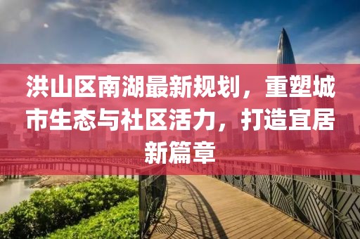 洪山區(qū)南湖最新規(guī)劃，重塑城市生態(tài)與社區(qū)活力，打造宜居新篇章