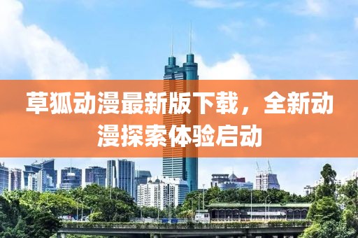 草狐動漫最新版下載，全新動漫探索體驗(yàn)啟動