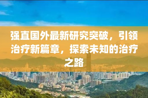 強(qiáng)直國外最新研究突破，引領(lǐng)治療新篇章，探索未知的治療之路