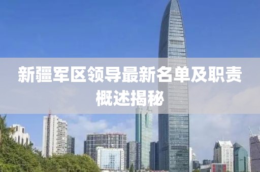 新疆軍區(qū)領(lǐng)導(dǎo)最新名單及職責概述揭秘