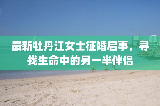 最新牡丹江女士征婚啟事，尋找生命中的另一半伴侶