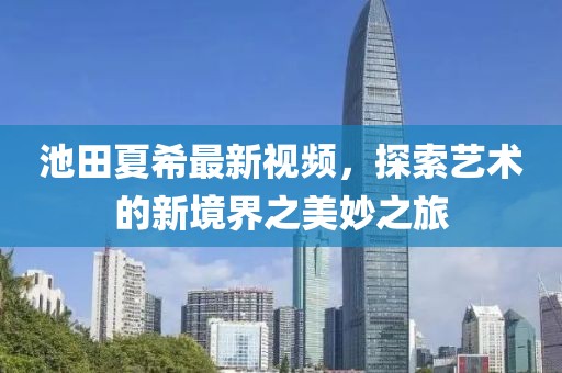 池田夏希最新視頻，探索藝術(shù)的新境界之美妙之旅