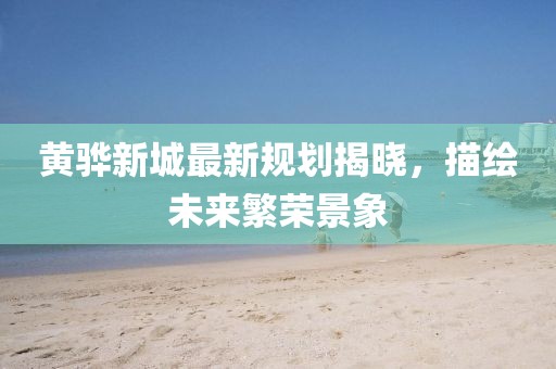 黃驊新城最新規(guī)劃揭曉，描繪未來繁榮景象