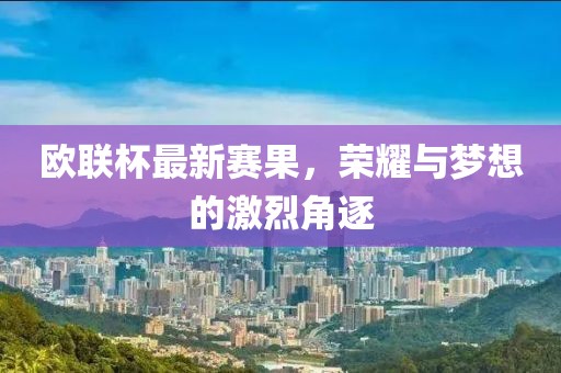 歐聯(lián)杯最新賽果，榮耀與夢(mèng)想的激烈角逐