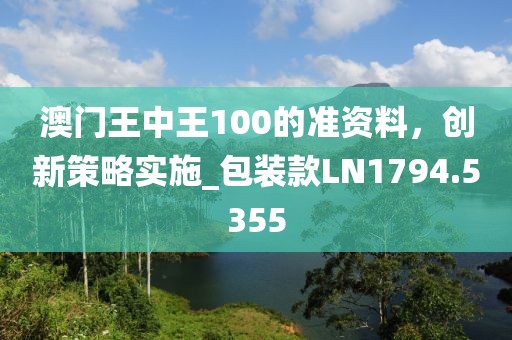 澳門王中王100的準資料，創(chuàng)新策略實施_包裝款LN1794.5355