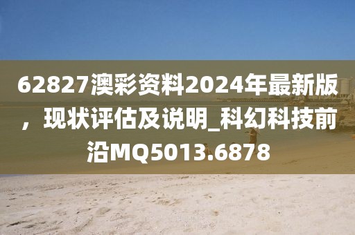 62827澳彩資料2024年最新版，現(xiàn)狀評估及說明_科幻科技前沿MQ5013.6878