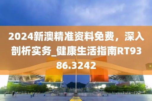 2024新澳精準資料免費，深入剖析實務_健康生活指南RT9386.3242