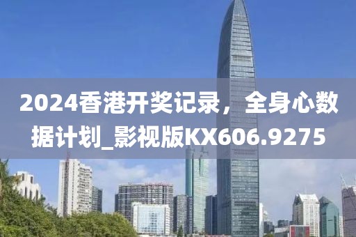 2024香港開(kāi)獎(jiǎng)記錄，全身心數(shù)據(jù)計(jì)劃_影視版KX606.9275