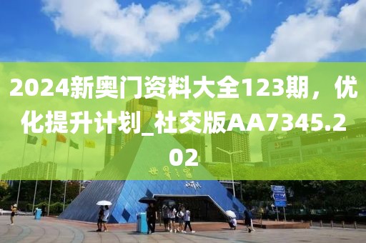 2024新奧門(mén)資料大全123期，優(yōu)化提升計(jì)劃_社交版AA7345.202