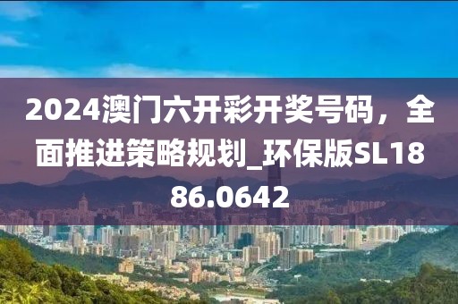 2024澳門六開彩開獎號碼，全面推進(jìn)策略規(guī)劃_環(huán)保版SL1886.0642