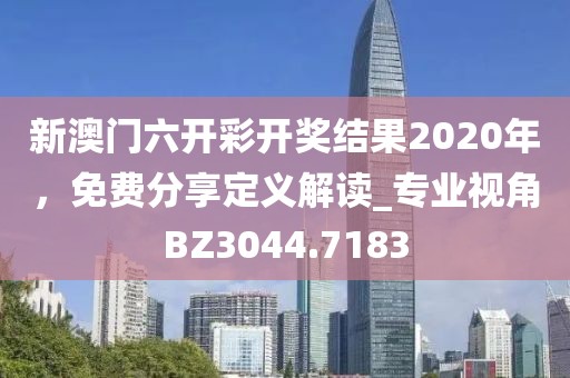 新澳門六開彩開獎結(jié)果2020年，免費分享定義解讀_專業(yè)視角BZ3044.7183