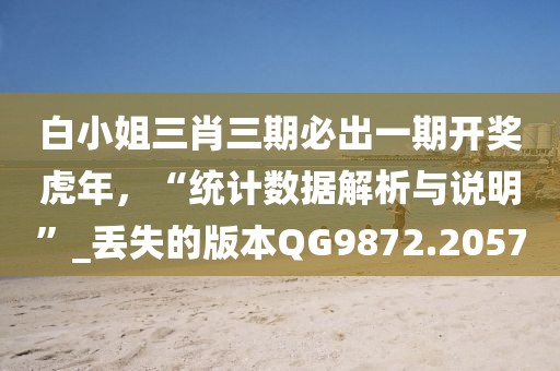 白小姐三肖三期必出一期開獎虎年，“統(tǒng)計(jì)數(shù)據(jù)解析與說明”_丟失的版本QG9872.2057