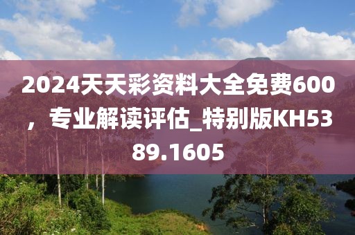 2024天天彩資料大全免費(fèi)600，專業(yè)解讀評估_特別版KH5389.1605