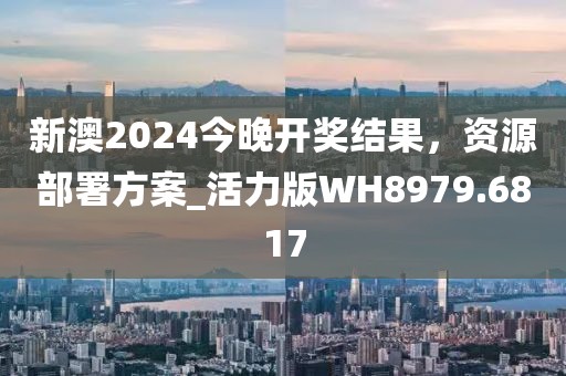 新澳2024今晚開獎(jiǎng)結(jié)果，資源部署方案_活力版WH8979.6817