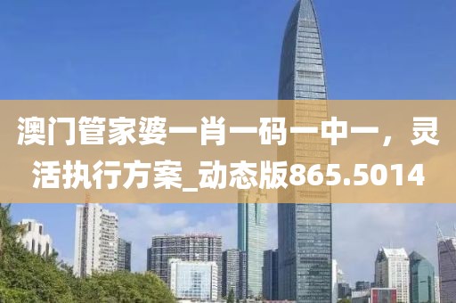 澳門管家婆一肖一碼一中一，靈活執(zhí)行方案_動(dòng)態(tài)版865.5014