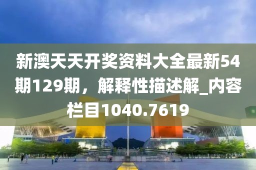 新澳天天開獎資料大全最新54期129期，解釋性描述解_內(nèi)容欄目1040.7619