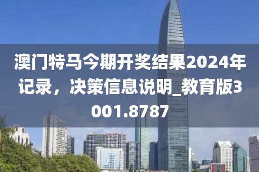 澳門特馬今期開獎結(jié)果2024年記錄，決策信息說明_教育版3001.8787