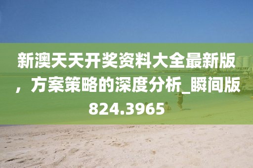 新澳天天開獎(jiǎng)資料大全最新版，方案策略的深度分析_瞬間版824.3965