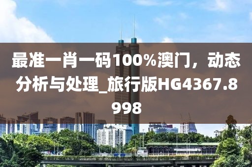 最準(zhǔn)一肖一碼100%澳門，動(dòng)態(tài)分析與處理_旅行版HG4367.8998