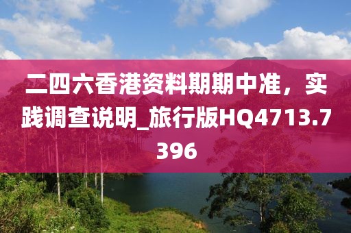 二四六香港資料期期中準(zhǔn)，實(shí)踐調(diào)查說明_旅行版HQ4713.7396